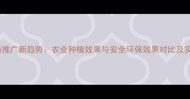 图片 生物农药推广新趋势：农业种植效果与安全环保效果对比及实操指南1