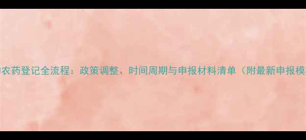 图片 生物农药登记全流程：政策调整、时间周期与申报材料清单（附最新申报模板）