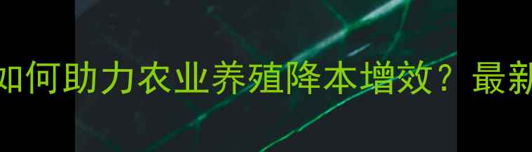 图片 生物发酵饲料厂如何助力农业养殖降本增效？最新技术与案例分享