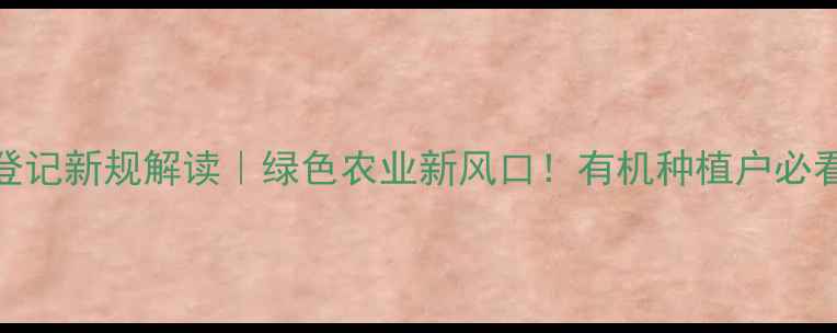 图片 生物源农药登记新规解读｜绿色农业新风口！有机种植户必看全流程指南