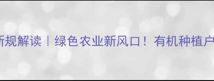 图片 生物源农药登记新规解读｜绿色农业新风口！有机种植户必看全流程指南1