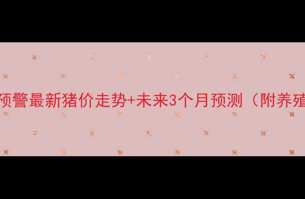 图片 生猪价格暴涨预警最新猪价走势+未来3个月预测（附养殖户应对指南）