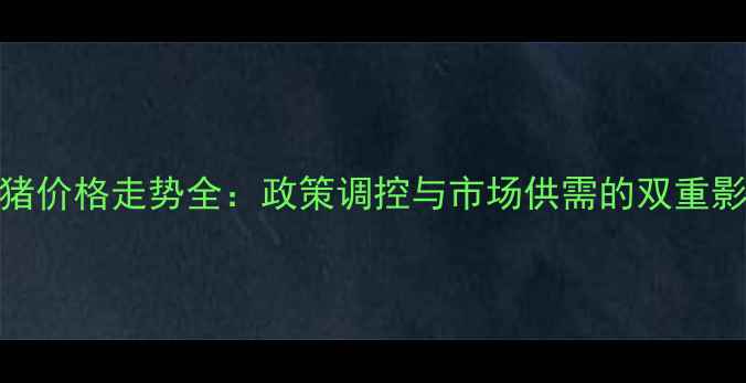 图片 生猪价格走势全：政策调控与市场供需的双重影响