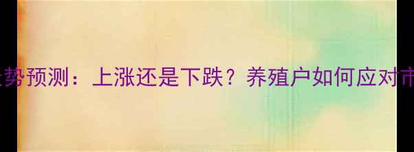 图片 生猪价格走势预测：上涨还是下跌？养殖户如何应对市场波动？1