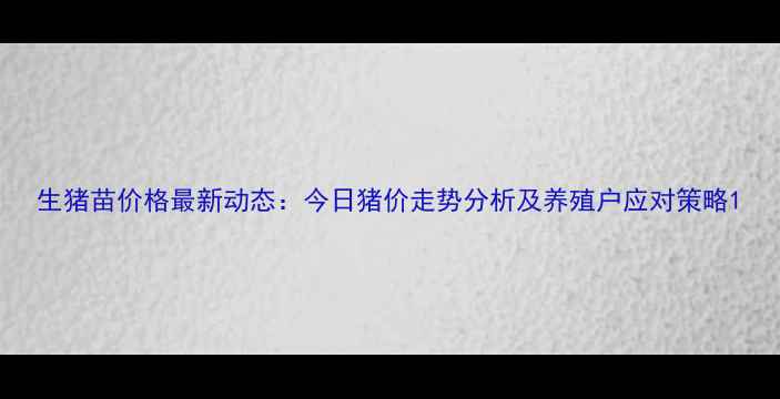 图片 生猪苗价格最新动态：今日猪价走势分析及养殖户应对策略1