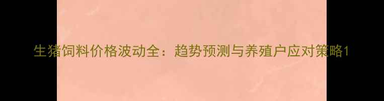 图片 生猪饲料价格波动全：趋势预测与养殖户应对策略1