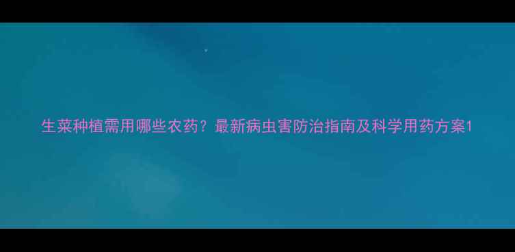 图片 生菜种植需用哪些农药？最新病虫害防治指南及科学用药方案1