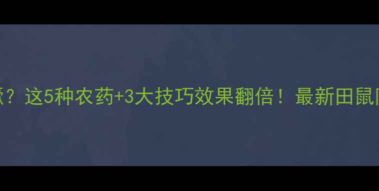 图片 田鼠猖獗？这5种农药+3大技巧效果翻倍！最新田鼠防治指南