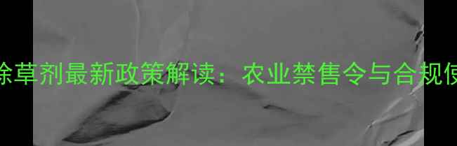 图片 甲磺隆除草剂最新政策解读：农业禁售令与合规使用指南