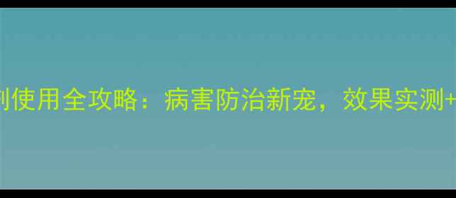 图片 病喜1号杀菌剂使用全攻略：病害防治新宠，效果实测+正确用法指南