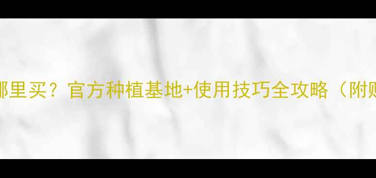 图片 百垄通除草剂哪里买？官方种植基地+使用技巧全攻略（附购买渠道清单）