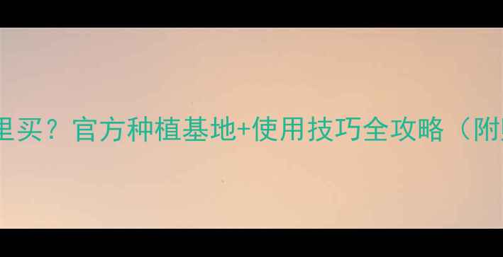 图片 百垄通除草剂哪里买？官方种植基地+使用技巧全攻略（附购买渠道清单）1
