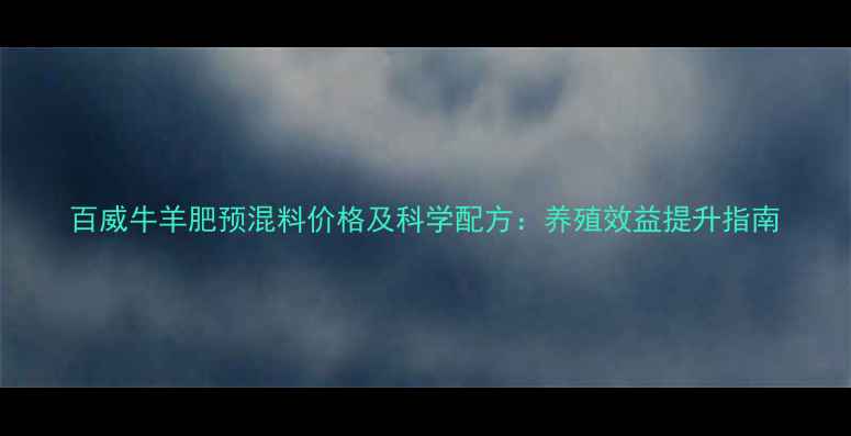 图片 百威牛羊肥预混料价格及科学配方：养殖效益提升指南