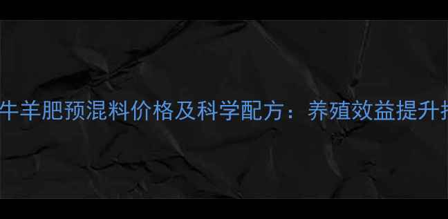 图片 百威牛羊肥预混料价格及科学配方：养殖效益提升指南1