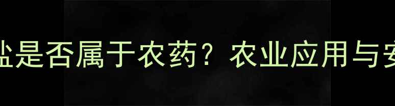 图片 盐酸醋酸盐是否属于农药？农业应用与安全使用全