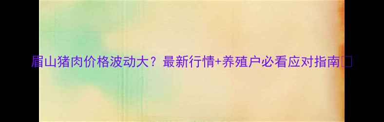 图片 眉山猪肉价格波动大？最新行情+养殖户必看应对指南🔥