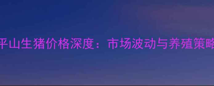 图片 石家庄平山生猪价格深度：市场波动与养殖策略全指南