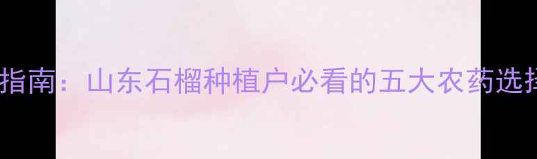 图片 石榴内部虫害防治指南：山东石榴种植户必看的五大农药选择与科学管理方案1