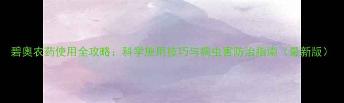 图片 碧奥农药使用全攻略：科学施用技巧与病虫害防治指南（最新版）