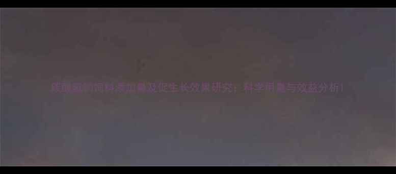 图片 碳酸氢钠饲料添加量及促生长效果研究：科学用量与效益分析1