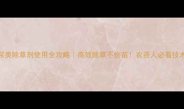 图片 磺酰尿类除草剂使用全攻略｜高效除草不伤苗！农资人必看技术指南