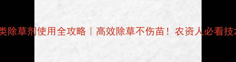 图片 磺酰尿类除草剂使用全攻略｜高效除草不伤苗！农资人必看技术指南1