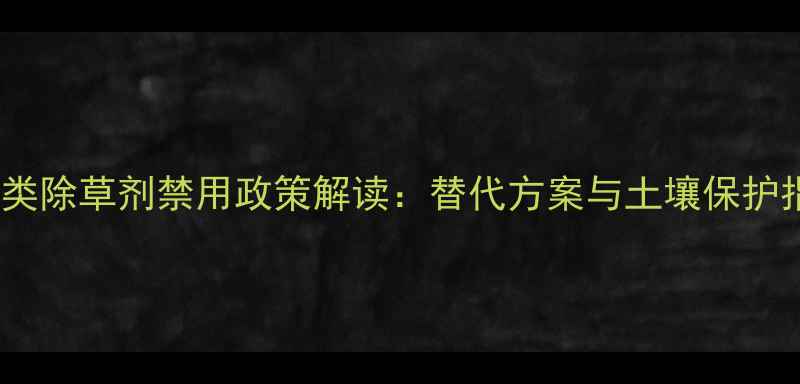 图片 磺隆类除草剂禁用政策解读：替代方案与土壤保护指南1