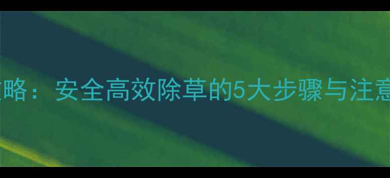 图片 磺隆除草剂使用全攻略：安全高效除草的5大步骤与注意事项（附配比表）1
