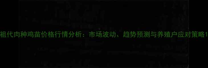 图片 祖代肉种鸡苗价格行情分析：市场波动、趋势预测与养殖户应对策略1