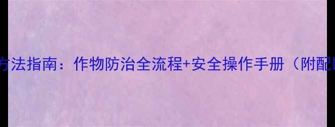 图片 神农丹农药正确使用方法指南：作物防治全流程+安全操作手册（附配比浓度与禁忌清单）1