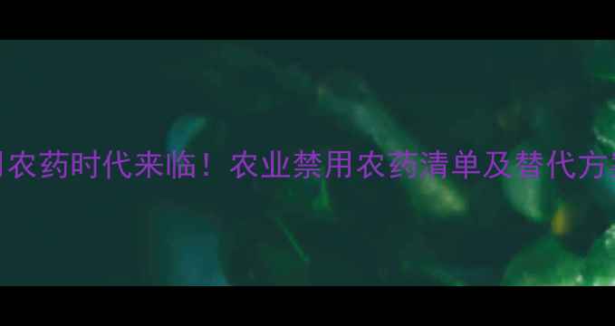 图片 禁用农药时代来临！农业禁用农药清单及替代方案全