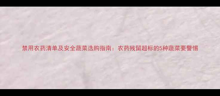 图片 禁用农药清单及安全蔬菜选购指南：农药残留超标的5种蔬菜要警惕