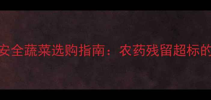 图片 禁用农药清单及安全蔬菜选购指南：农药残留超标的5种蔬菜要警惕1