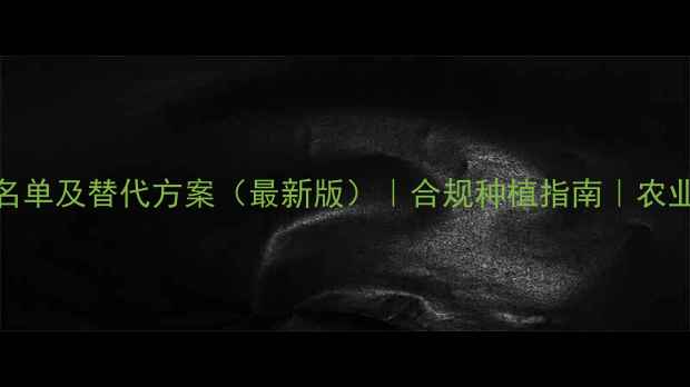 图片 禁用农药除草剂名单及替代方案（最新版）｜合规种植指南｜农业农村部权威解读