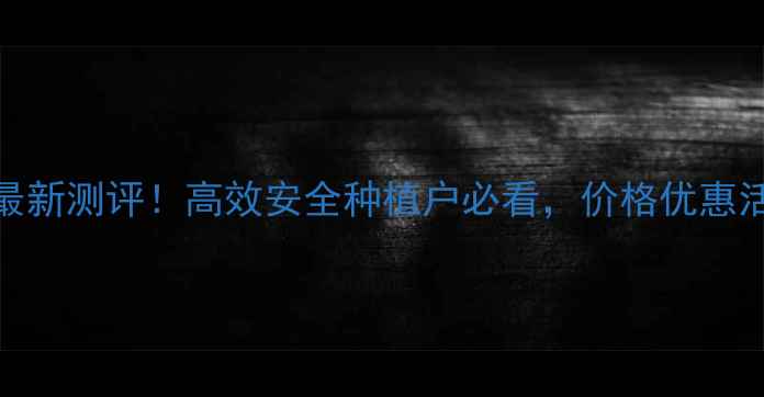图片 福安除草剂最新测评！高效安全种植户必看，价格优惠活动进行中！