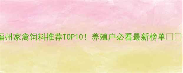 图片 福州家禽饲料推荐TOP10！养殖户必看最新榜单🐔🌾1