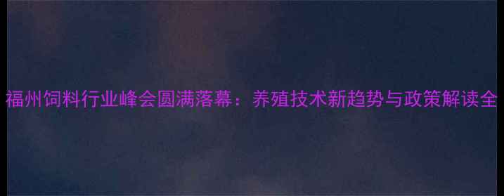 图片 福州饲料行业峰会圆满落幕：养殖技术新趋势与政策解读全