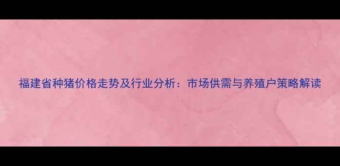 图片 福建省种猪价格走势及行业分析：市场供需与养殖户策略解读