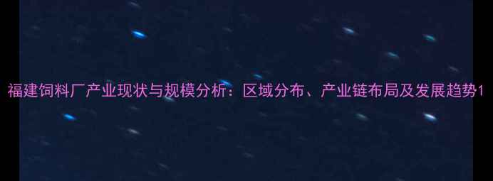 图片 福建饲料厂产业现状与规模分析：区域分布、产业链布局及发展趋势1