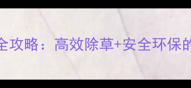 图片 禾赞除草剂使用全攻略：高效除草+安全环保的现代农业选择！