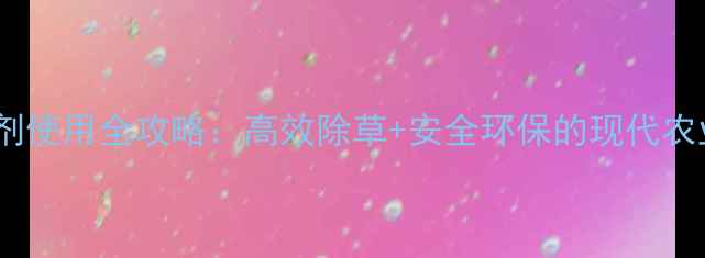 图片 禾赞除草剂使用全攻略：高效除草+安全环保的现代农业选择！1