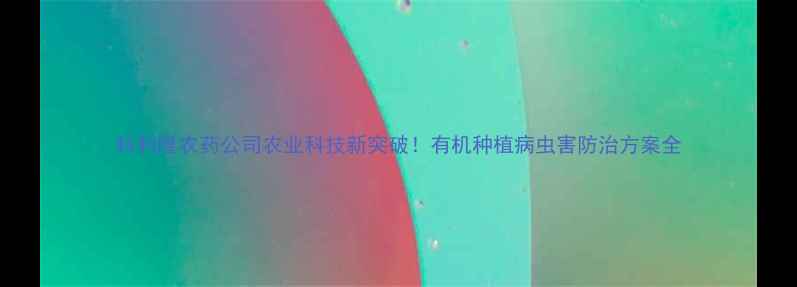 图片 科利隆农药公司农业科技新突破！有机种植病虫害防治方案全
