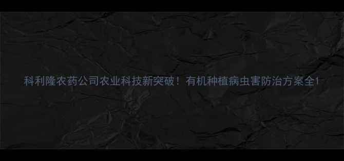 图片 科利隆农药公司农业科技新突破！有机种植病虫害防治方案全1