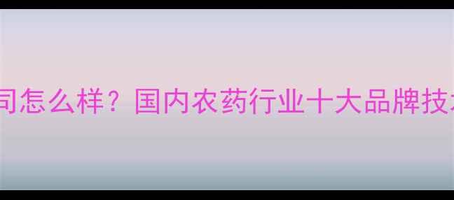 图片 科利隆农药公司怎么样？国内农药行业十大品牌技术与产品推荐1