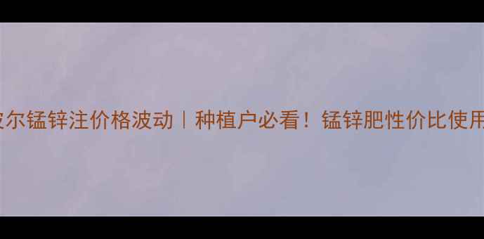 图片 科博波尔锰锌注价格波动｜种植户必看！锰锌肥性价比使用指南1