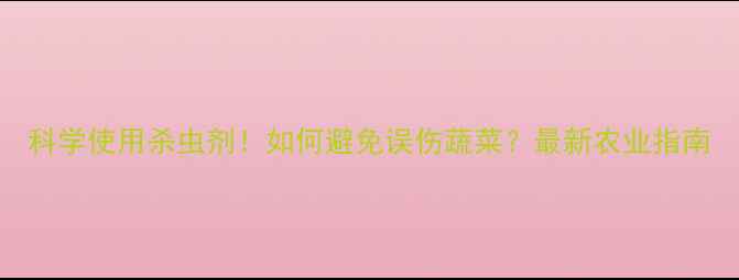 图片 科学使用杀虫剂！如何避免误伤蔬菜？最新农业指南