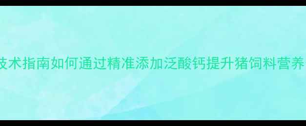 图片 科学使用泛酸钙技术指南如何通过精准添加泛酸钙提升猪饲料营养价值和养殖效益1