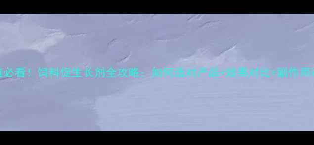 图片 科学养殖必看！饲料促生长剂全攻略：如何选对产品+效果对比+副作用避坑指南