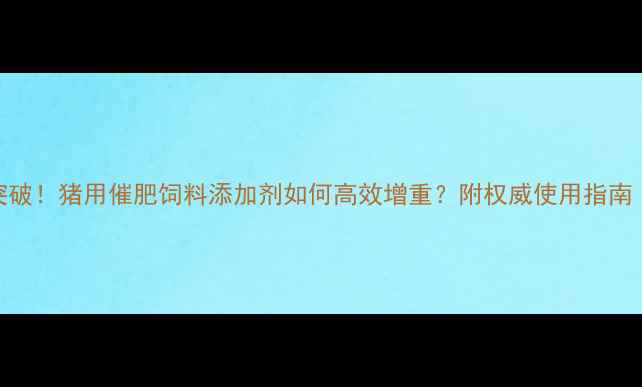 图片 科学养殖新突破！猪用催肥饲料添加剂如何高效增重？附权威使用指南（最新数据）