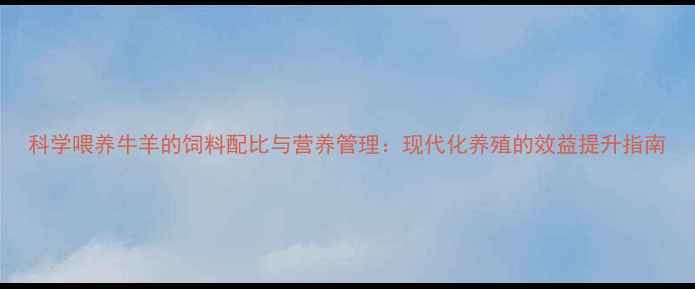 图片 科学喂养牛羊的饲料配比与营养管理：现代化养殖的效益提升指南